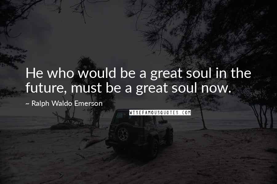 Ralph Waldo Emerson Quotes: He who would be a great soul in the future, must be a great soul now.