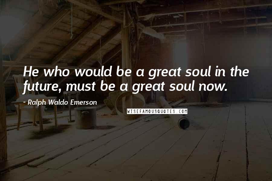 Ralph Waldo Emerson Quotes: He who would be a great soul in the future, must be a great soul now.