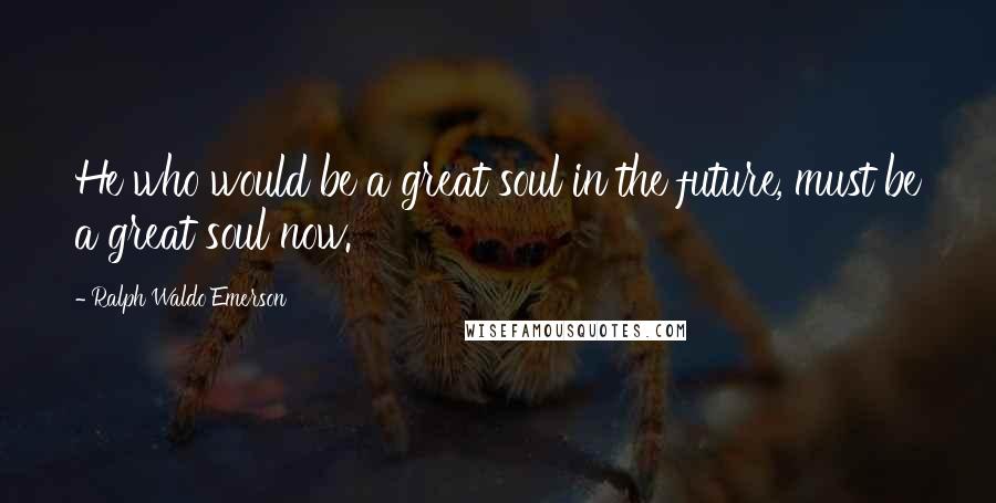 Ralph Waldo Emerson Quotes: He who would be a great soul in the future, must be a great soul now.