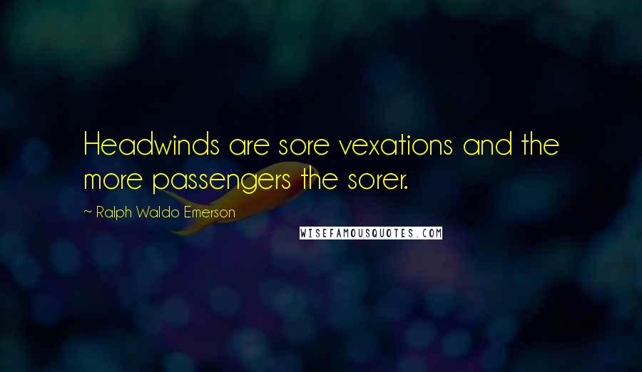 Ralph Waldo Emerson Quotes: Headwinds are sore vexations and the more passengers the sorer.