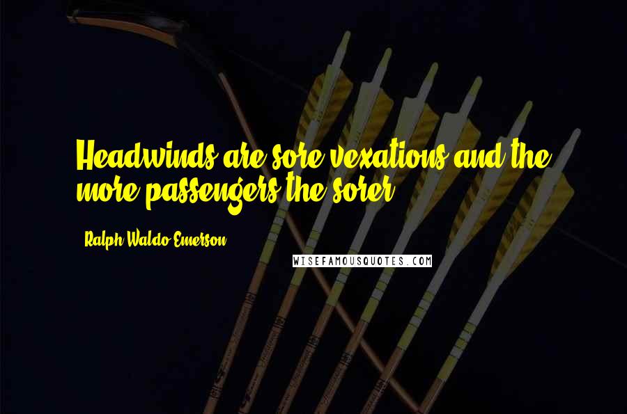 Ralph Waldo Emerson Quotes: Headwinds are sore vexations and the more passengers the sorer.
