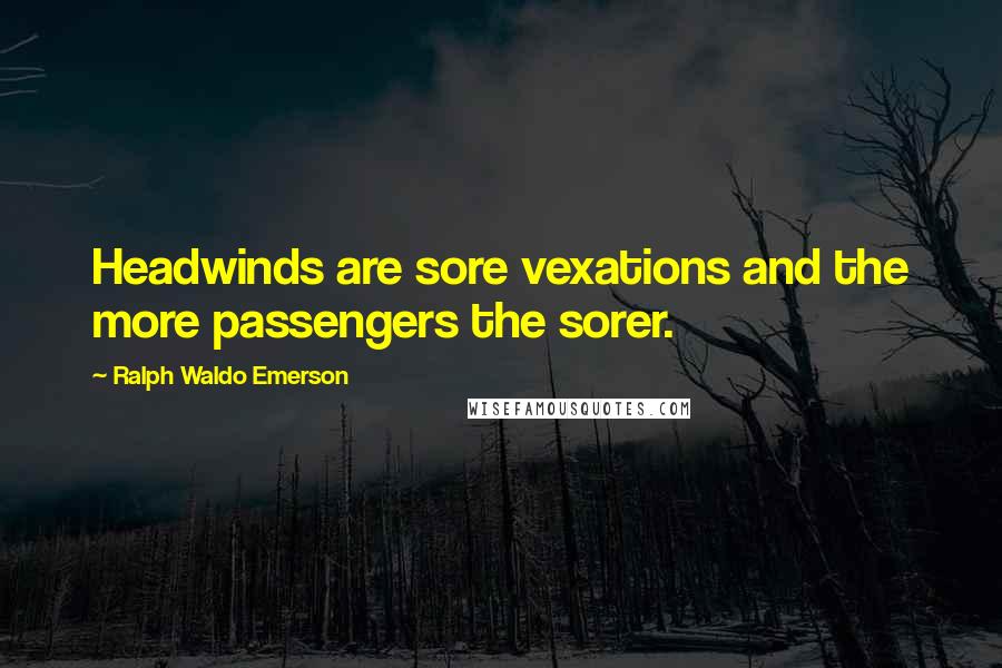 Ralph Waldo Emerson Quotes: Headwinds are sore vexations and the more passengers the sorer.