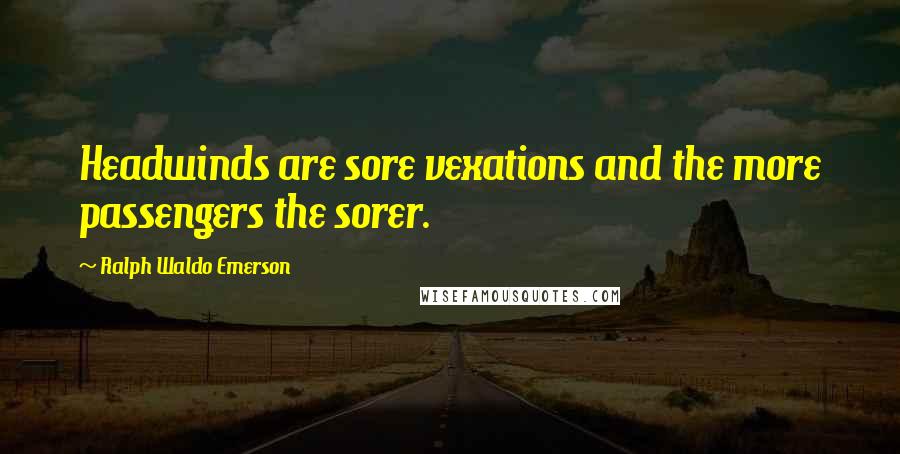 Ralph Waldo Emerson Quotes: Headwinds are sore vexations and the more passengers the sorer.