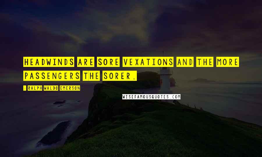 Ralph Waldo Emerson Quotes: Headwinds are sore vexations and the more passengers the sorer.