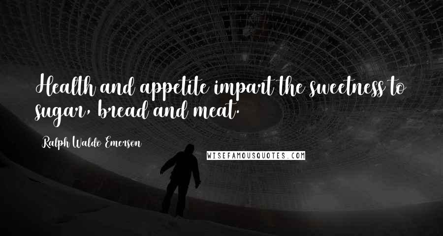 Ralph Waldo Emerson Quotes: Health and appetite impart the sweetness to sugar, bread and meat.