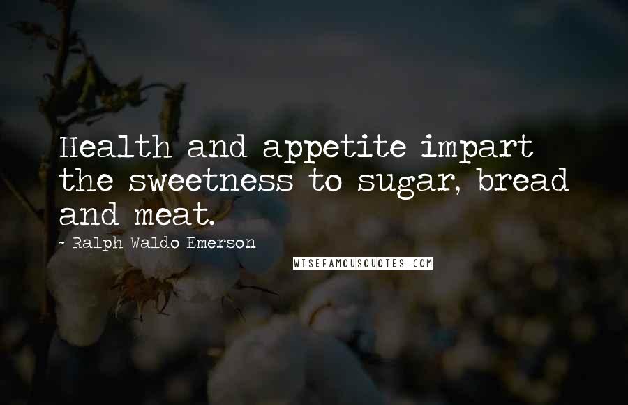 Ralph Waldo Emerson Quotes: Health and appetite impart the sweetness to sugar, bread and meat.