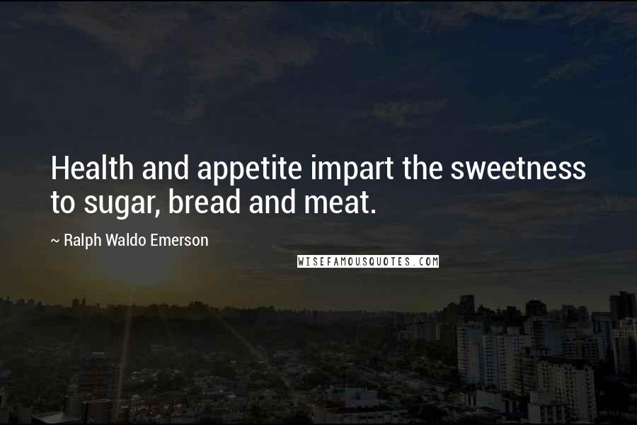 Ralph Waldo Emerson Quotes: Health and appetite impart the sweetness to sugar, bread and meat.