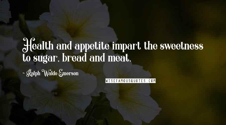 Ralph Waldo Emerson Quotes: Health and appetite impart the sweetness to sugar, bread and meat.