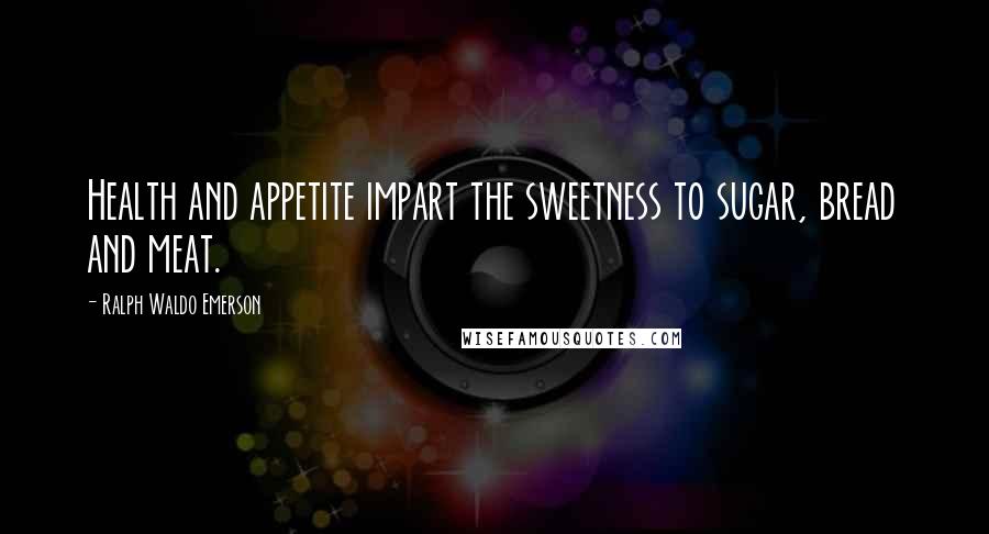 Ralph Waldo Emerson Quotes: Health and appetite impart the sweetness to sugar, bread and meat.