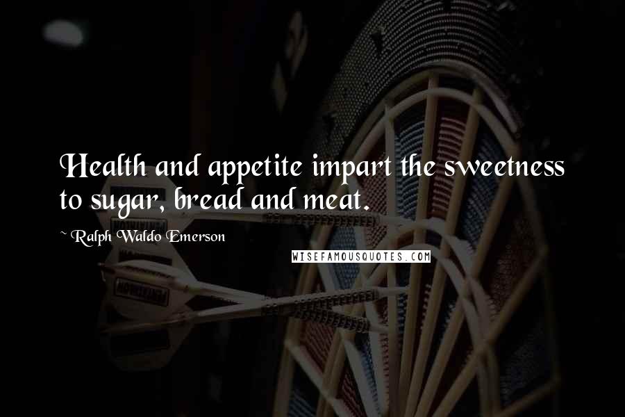 Ralph Waldo Emerson Quotes: Health and appetite impart the sweetness to sugar, bread and meat.