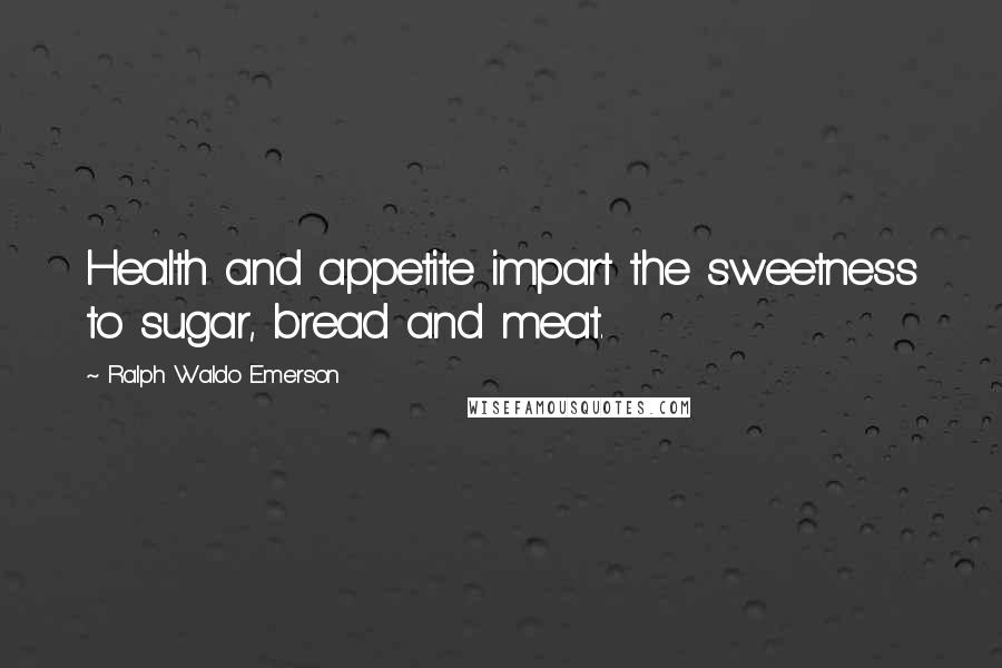 Ralph Waldo Emerson Quotes: Health and appetite impart the sweetness to sugar, bread and meat.