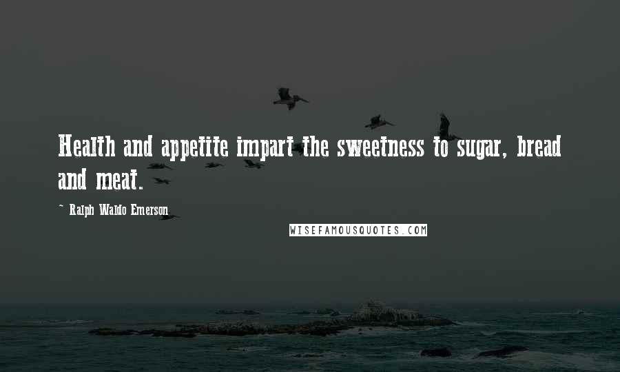 Ralph Waldo Emerson Quotes: Health and appetite impart the sweetness to sugar, bread and meat.