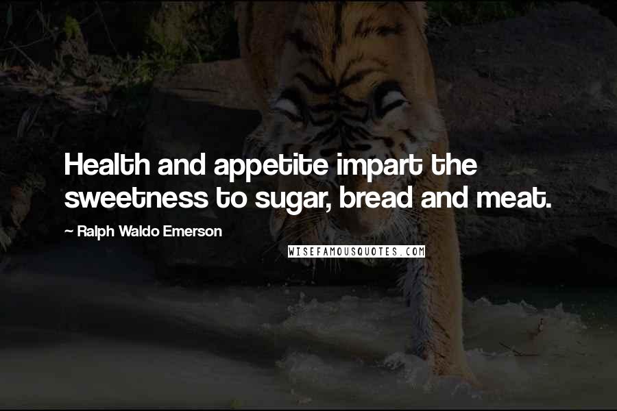 Ralph Waldo Emerson Quotes: Health and appetite impart the sweetness to sugar, bread and meat.