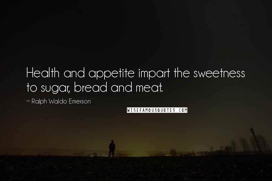 Ralph Waldo Emerson Quotes: Health and appetite impart the sweetness to sugar, bread and meat.