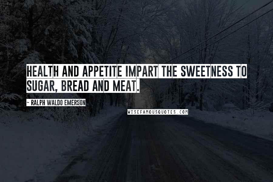 Ralph Waldo Emerson Quotes: Health and appetite impart the sweetness to sugar, bread and meat.