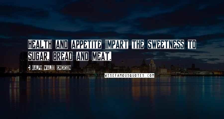 Ralph Waldo Emerson Quotes: Health and appetite impart the sweetness to sugar, bread and meat.