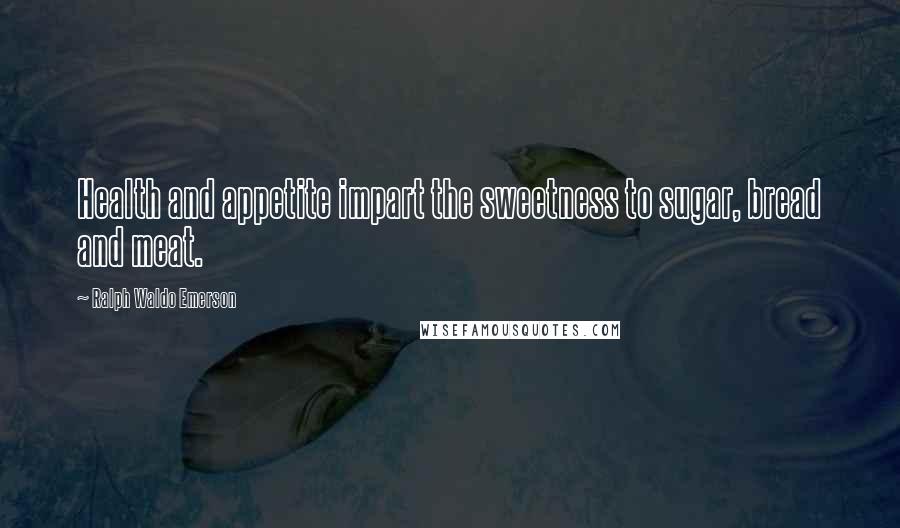 Ralph Waldo Emerson Quotes: Health and appetite impart the sweetness to sugar, bread and meat.