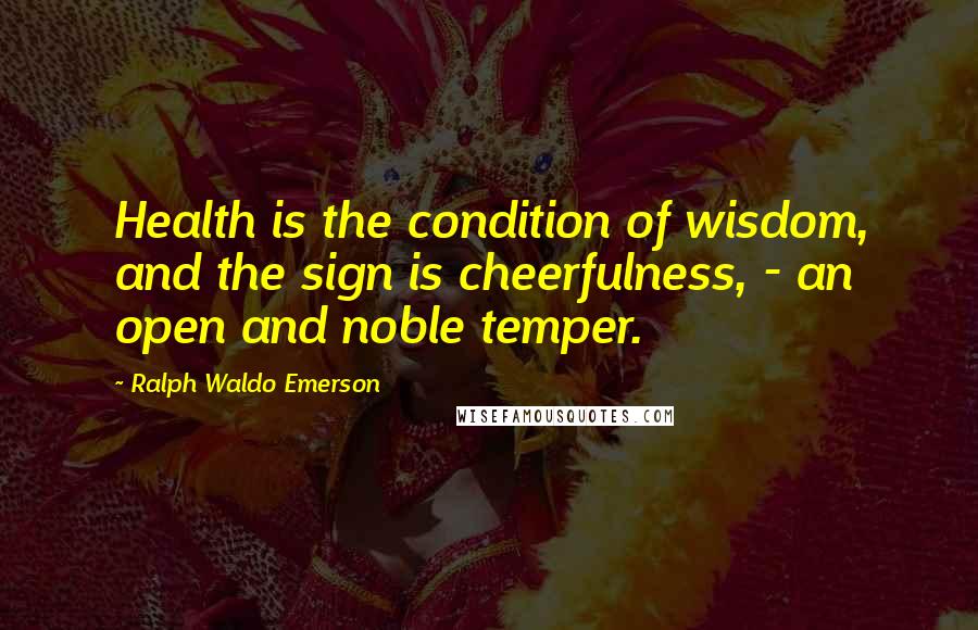 Ralph Waldo Emerson Quotes: Health is the condition of wisdom, and the sign is cheerfulness, - an open and noble temper.