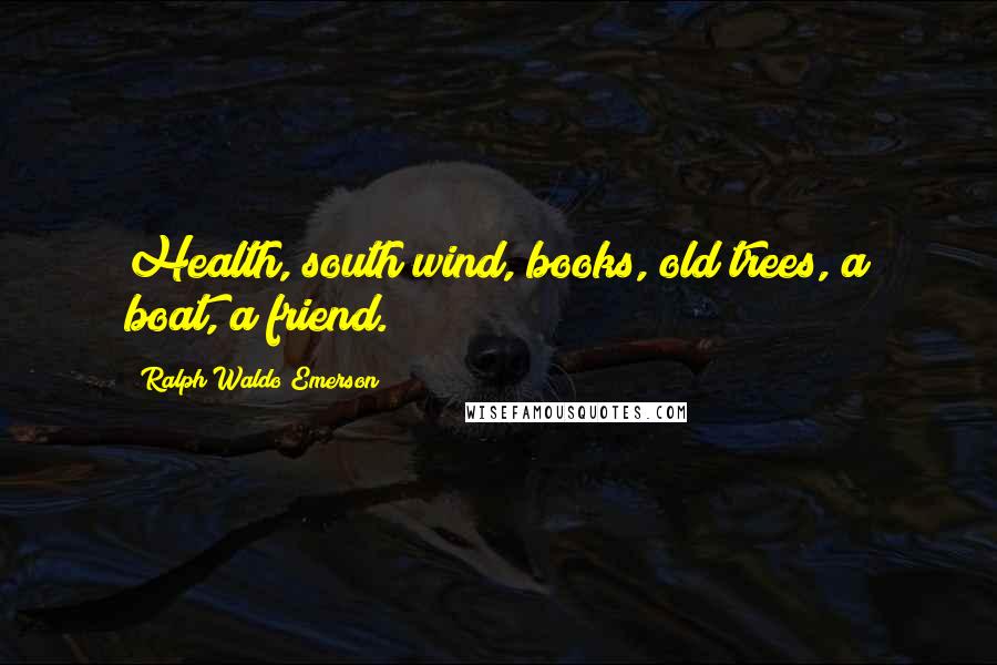 Ralph Waldo Emerson Quotes: Health, south wind, books, old trees, a boat, a friend.