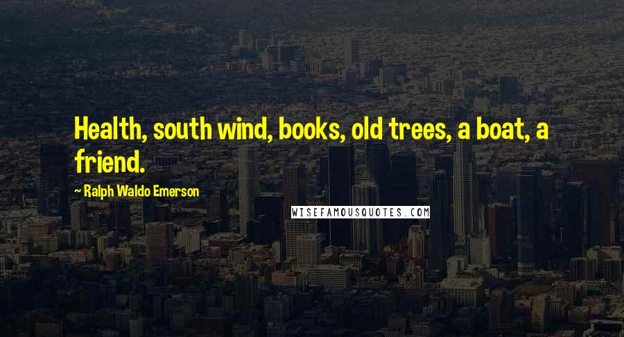 Ralph Waldo Emerson Quotes: Health, south wind, books, old trees, a boat, a friend.