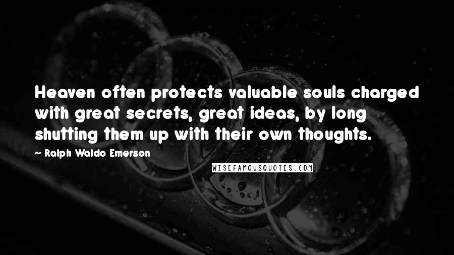 Ralph Waldo Emerson Quotes: Heaven often protects valuable souls charged with great secrets, great ideas, by long shutting them up with their own thoughts.