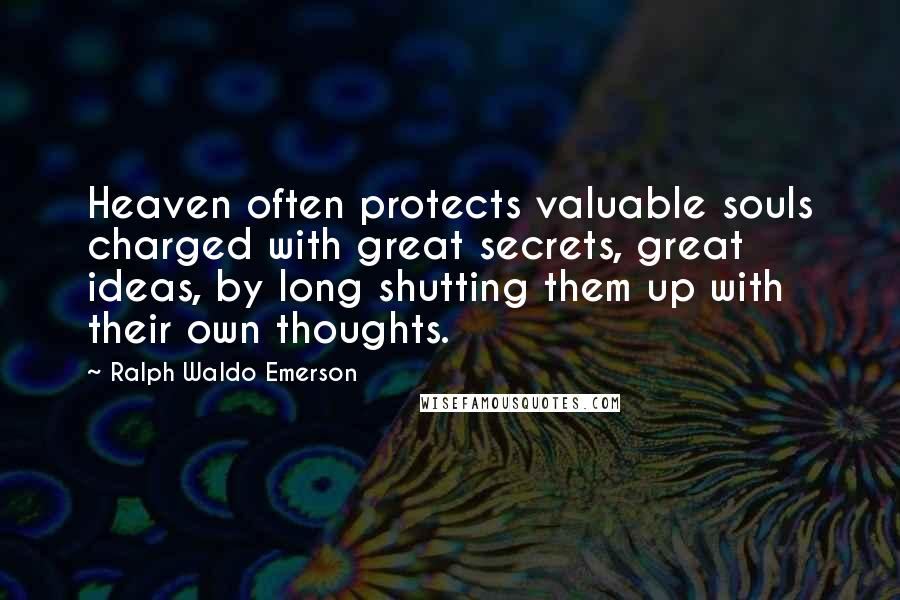 Ralph Waldo Emerson Quotes: Heaven often protects valuable souls charged with great secrets, great ideas, by long shutting them up with their own thoughts.