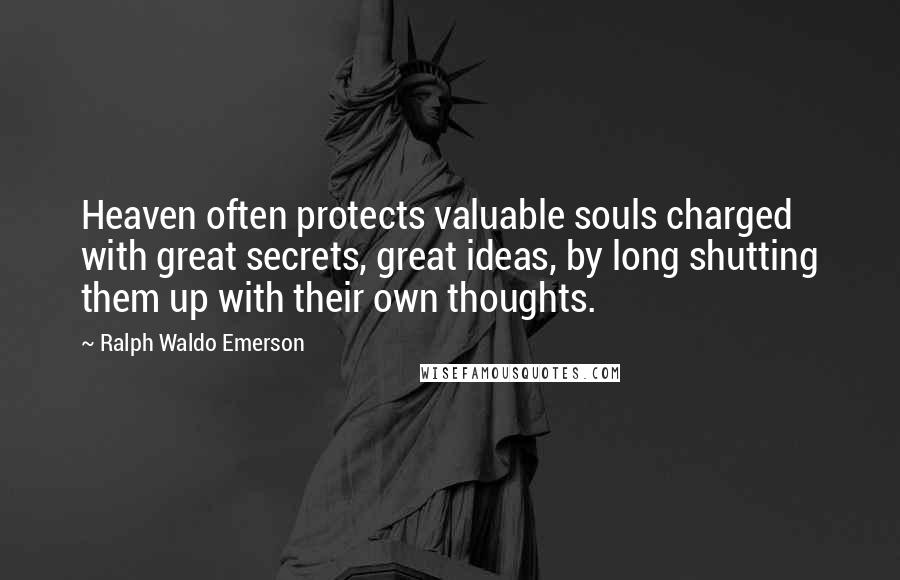 Ralph Waldo Emerson Quotes: Heaven often protects valuable souls charged with great secrets, great ideas, by long shutting them up with their own thoughts.