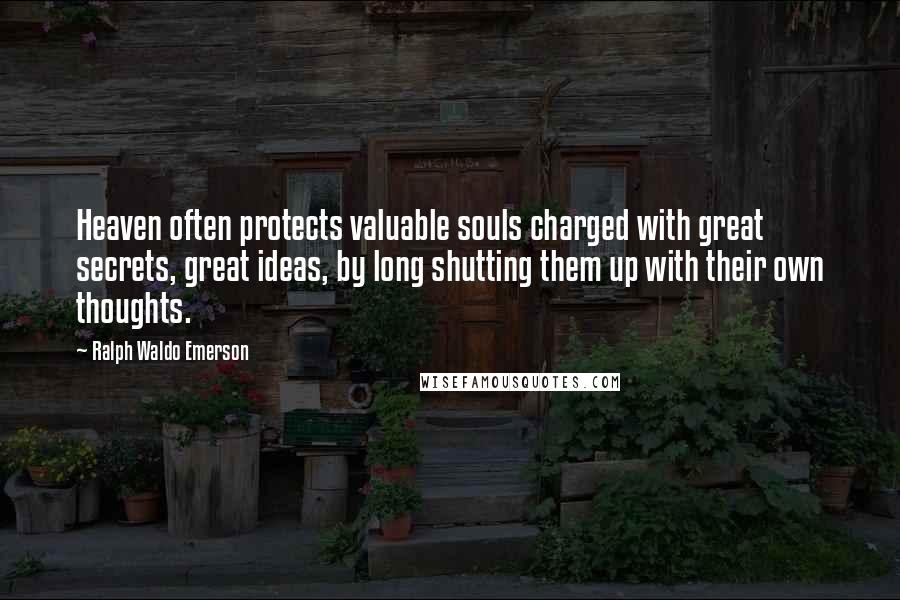 Ralph Waldo Emerson Quotes: Heaven often protects valuable souls charged with great secrets, great ideas, by long shutting them up with their own thoughts.