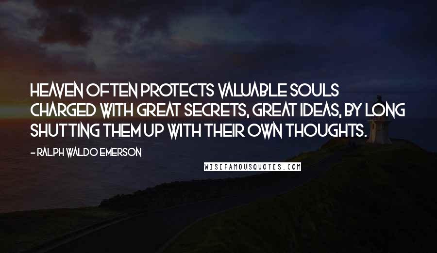 Ralph Waldo Emerson Quotes: Heaven often protects valuable souls charged with great secrets, great ideas, by long shutting them up with their own thoughts.