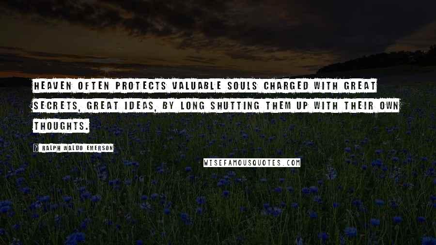 Ralph Waldo Emerson Quotes: Heaven often protects valuable souls charged with great secrets, great ideas, by long shutting them up with their own thoughts.