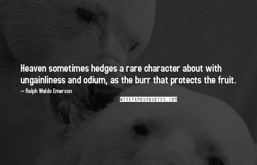 Ralph Waldo Emerson Quotes: Heaven sometimes hedges a rare character about with ungainliness and odium, as the burr that protects the fruit.