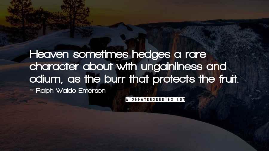 Ralph Waldo Emerson Quotes: Heaven sometimes hedges a rare character about with ungainliness and odium, as the burr that protects the fruit.