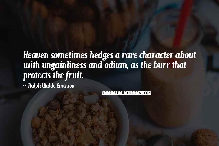 Ralph Waldo Emerson Quotes: Heaven sometimes hedges a rare character about with ungainliness and odium, as the burr that protects the fruit.