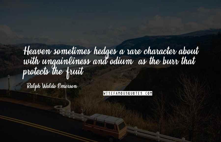 Ralph Waldo Emerson Quotes: Heaven sometimes hedges a rare character about with ungainliness and odium, as the burr that protects the fruit.