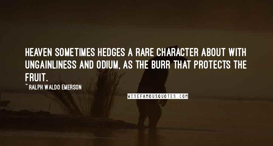 Ralph Waldo Emerson Quotes: Heaven sometimes hedges a rare character about with ungainliness and odium, as the burr that protects the fruit.