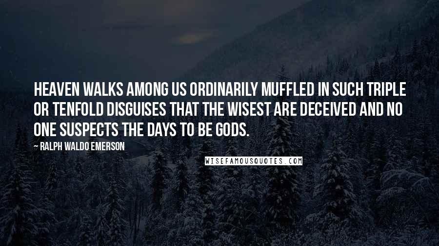 Ralph Waldo Emerson Quotes: Heaven walks among us ordinarily muffled in such triple or tenfold disguises that the wisest are deceived and no one suspects the days to be gods.