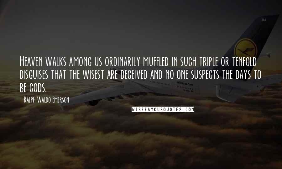 Ralph Waldo Emerson Quotes: Heaven walks among us ordinarily muffled in such triple or tenfold disguises that the wisest are deceived and no one suspects the days to be gods.