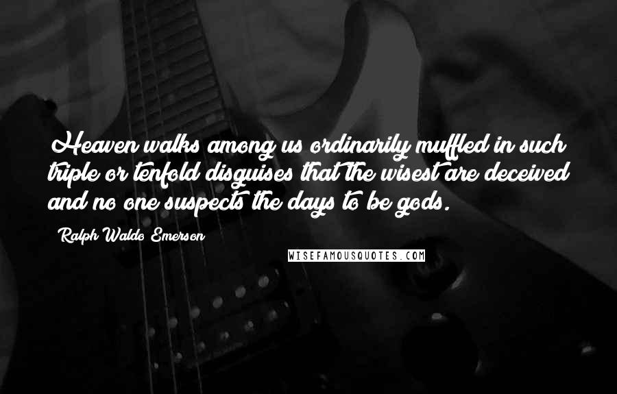 Ralph Waldo Emerson Quotes: Heaven walks among us ordinarily muffled in such triple or tenfold disguises that the wisest are deceived and no one suspects the days to be gods.