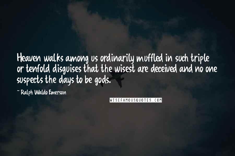 Ralph Waldo Emerson Quotes: Heaven walks among us ordinarily muffled in such triple or tenfold disguises that the wisest are deceived and no one suspects the days to be gods.