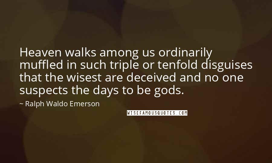 Ralph Waldo Emerson Quotes: Heaven walks among us ordinarily muffled in such triple or tenfold disguises that the wisest are deceived and no one suspects the days to be gods.