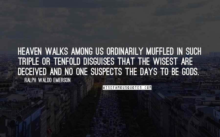 Ralph Waldo Emerson Quotes: Heaven walks among us ordinarily muffled in such triple or tenfold disguises that the wisest are deceived and no one suspects the days to be gods.