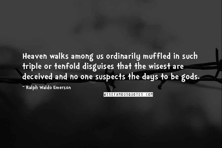 Ralph Waldo Emerson Quotes: Heaven walks among us ordinarily muffled in such triple or tenfold disguises that the wisest are deceived and no one suspects the days to be gods.