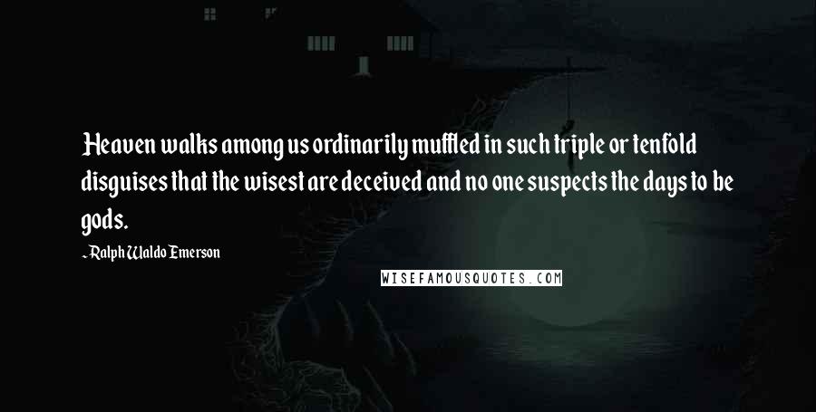 Ralph Waldo Emerson Quotes: Heaven walks among us ordinarily muffled in such triple or tenfold disguises that the wisest are deceived and no one suspects the days to be gods.