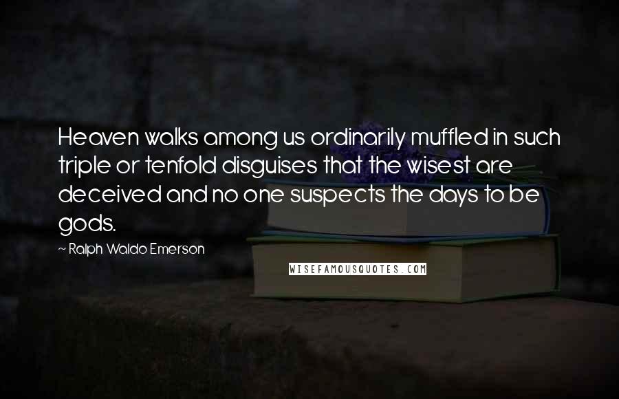 Ralph Waldo Emerson Quotes: Heaven walks among us ordinarily muffled in such triple or tenfold disguises that the wisest are deceived and no one suspects the days to be gods.