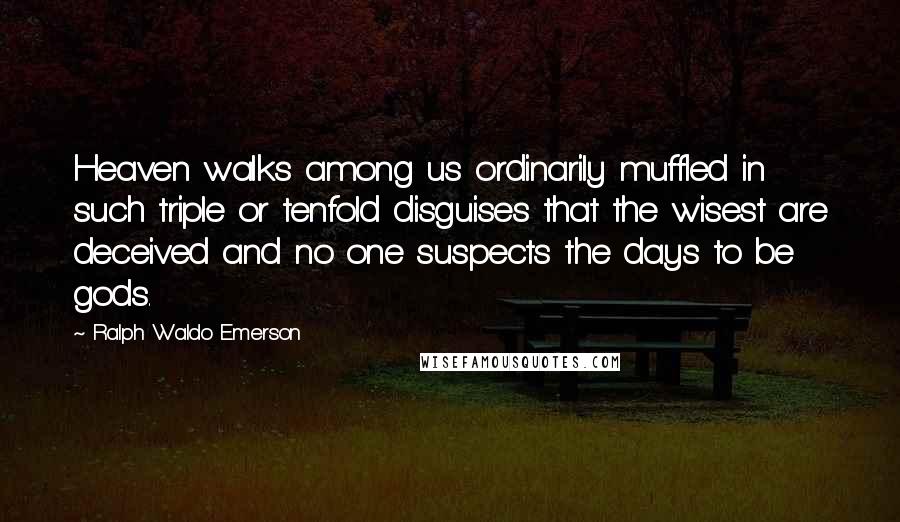 Ralph Waldo Emerson Quotes: Heaven walks among us ordinarily muffled in such triple or tenfold disguises that the wisest are deceived and no one suspects the days to be gods.