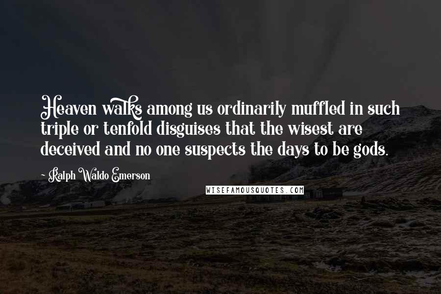 Ralph Waldo Emerson Quotes: Heaven walks among us ordinarily muffled in such triple or tenfold disguises that the wisest are deceived and no one suspects the days to be gods.