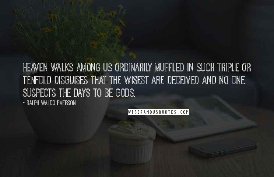 Ralph Waldo Emerson Quotes: Heaven walks among us ordinarily muffled in such triple or tenfold disguises that the wisest are deceived and no one suspects the days to be gods.