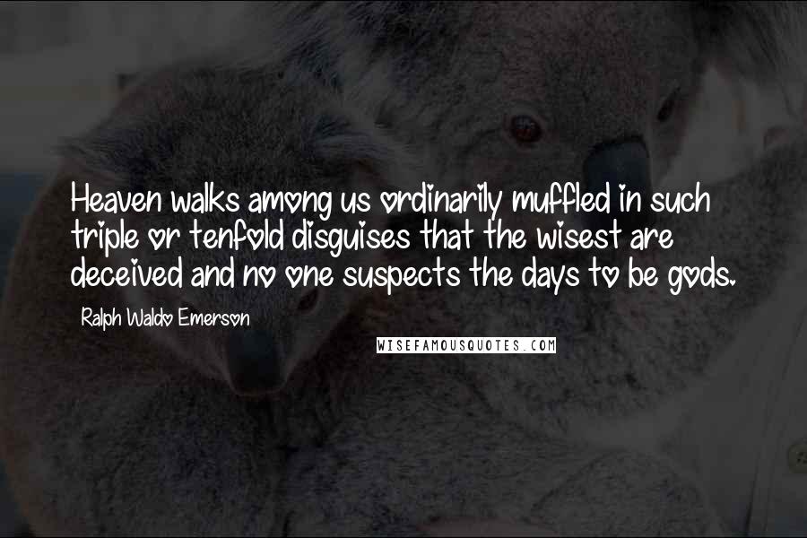 Ralph Waldo Emerson Quotes: Heaven walks among us ordinarily muffled in such triple or tenfold disguises that the wisest are deceived and no one suspects the days to be gods.