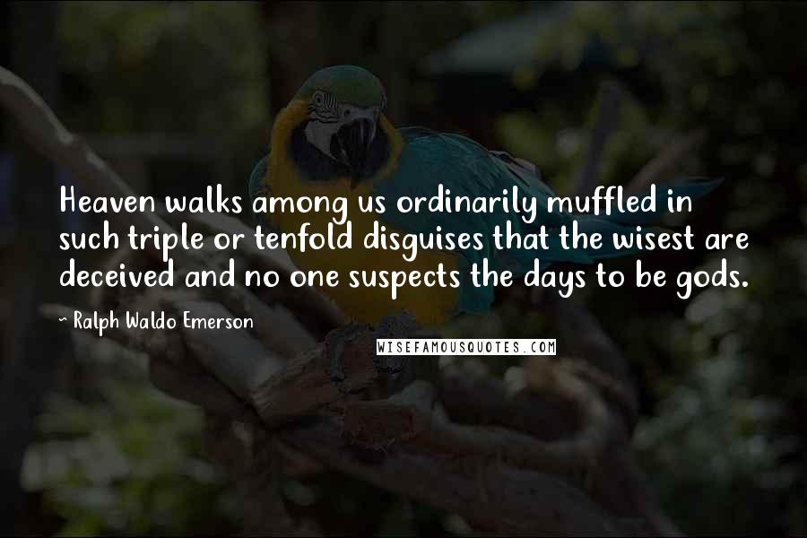 Ralph Waldo Emerson Quotes: Heaven walks among us ordinarily muffled in such triple or tenfold disguises that the wisest are deceived and no one suspects the days to be gods.