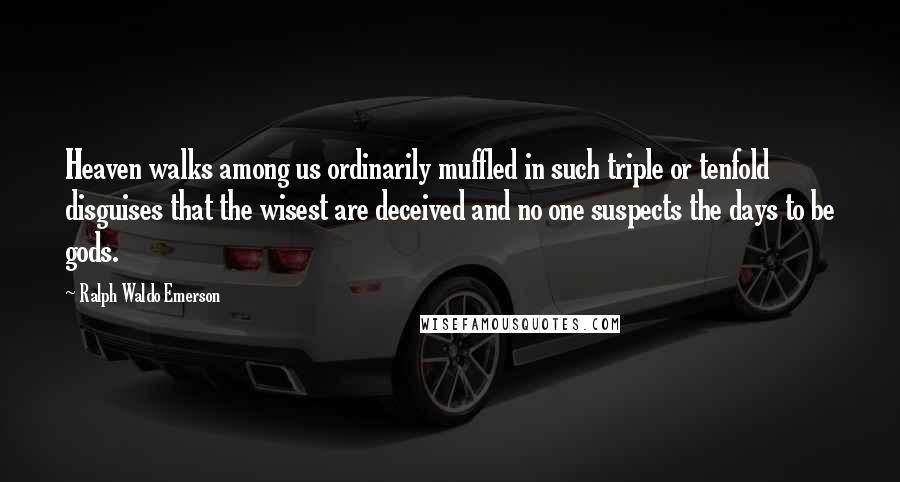 Ralph Waldo Emerson Quotes: Heaven walks among us ordinarily muffled in such triple or tenfold disguises that the wisest are deceived and no one suspects the days to be gods.